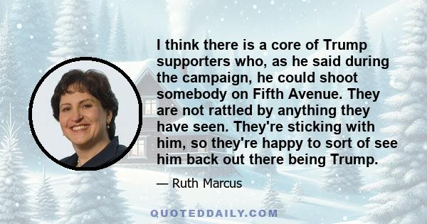 I think there is a core of Trump supporters who, as he said during the campaign, he could shoot somebody on Fifth Avenue. They are not rattled by anything they have seen. They're sticking with him, so they're happy to