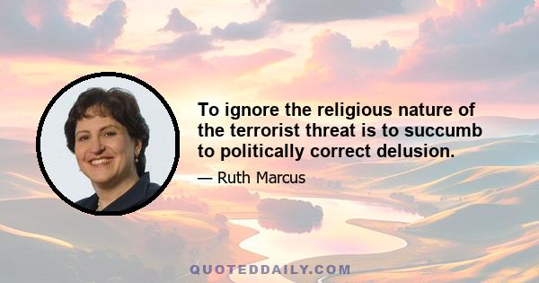 To ignore the religious nature of the terrorist threat is to succumb to politically correct delusion.