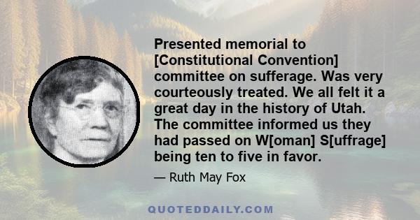 Presented memorial to [Constitutional Convention] committee on sufferage. Was very courteously treated. We all felt it a great day in the history of Utah. The committee informed us they had passed on W[oman] S[uffrage]