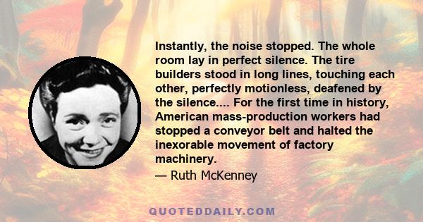 Instantly, the noise stopped. The whole room lay in perfect silence. The tire builders stood in long lines, touching each other, perfectly motionless, deafened by the silence.... For the first time in history, American