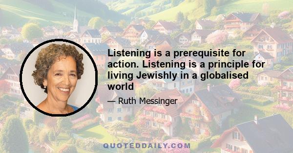 Listening is a prerequisite for action. Listening is a principle for living Jewishly in a globalised world