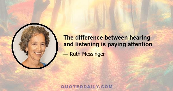 The difference between hearing and listening is paying attention