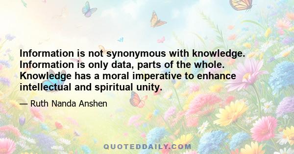 Information is not synonymous with knowledge. Information is only data, parts of the whole. Knowledge has a moral imperative to enhance intellectual and spiritual unity.