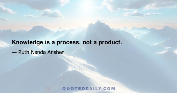 Knowledge is a process, not a product.