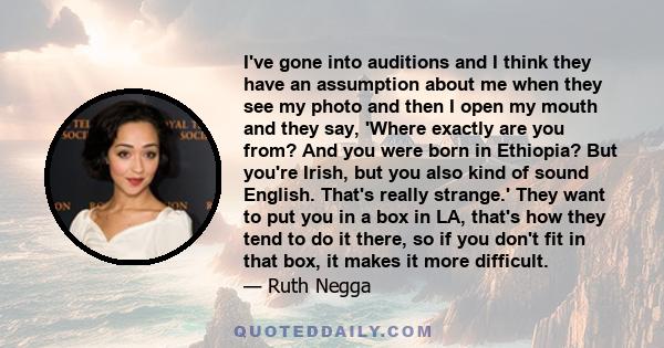 I've gone into auditions and I think they have an assumption about me when they see my photo and then I open my mouth and they say, 'Where exactly are you from? And you were born in Ethiopia? But you're Irish, but you