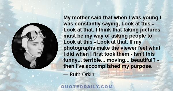 My mother said that when I was young I was constantly saying, Look at this - Look at that. I think that taking pictures must be my way of asking people to Look at this - Look at that. If my photographs make the viewer