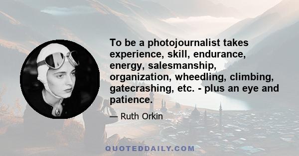 To be a photojournalist takes experience, skill, endurance, energy, salesmanship, organization, wheedling, climbing, gatecrashing, etc. - plus an eye and patience.