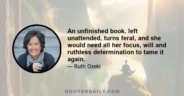 An unfinished book. left unattended, turns feral, and she would need all her focus, will and ruthless determination to tame it again.