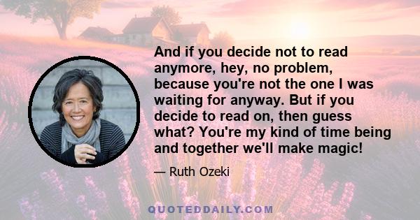 And if you decide not to read anymore, hey, no problem, because you're not the one I was waiting for anyway. But if you decide to read on, then guess what? You're my kind of time being and together we'll make magic!