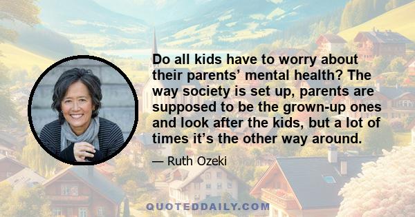 Do all kids have to worry about their parents’ mental health? The way society is set up, parents are supposed to be the grown-up ones and look after the kids, but a lot of times it’s the other way around.