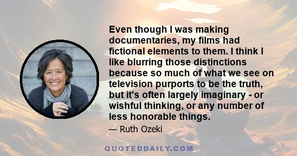 Even though I was making documentaries, my films had fictional elements to them. I think I like blurring those distinctions because so much of what we see on television purports to be the truth, but it's often largely