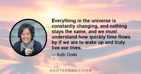 Everything in the universe is constantly changing, and nothing stays the same, and we must understand how quickly time flows by if we are to wake up and truly live our lives.