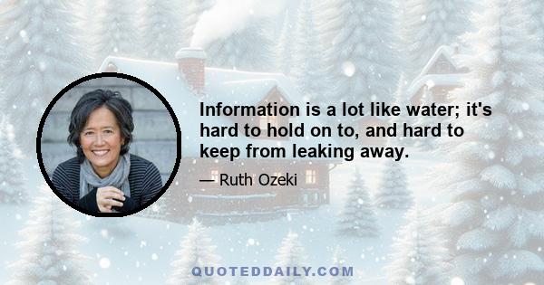 Information is a lot like water; it's hard to hold on to, and hard to keep from leaking away.