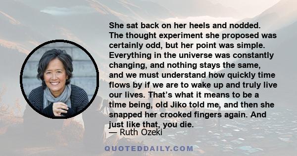 She sat back on her heels and nodded. The thought experiment she proposed was certainly odd, but her point was simple. Everything in the universe was constantly changing, and nothing stays the same, and we must