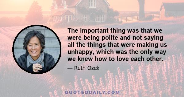 The important thing was that we were being polite and not saying all the things that were making us unhappy, which was the only way we knew how to love each other.