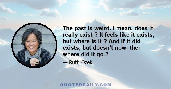 The past is weird. I mean, does it really exist ? It feels like it exists, but where is it ? And if it did exists, but doesn’t now, then where did it go ?