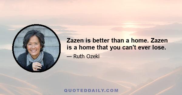 Zazen is better than a home. Zazen is a home that you can't ever lose.