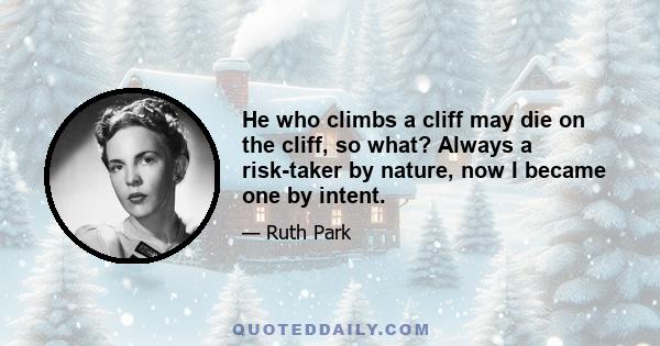 He who climbs a cliff may die on the cliff, so what? Always a risk-taker by nature, now I became one by intent.