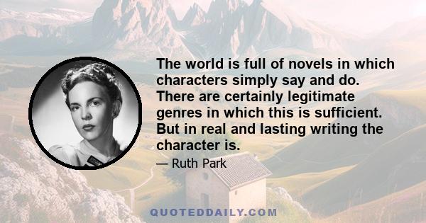 The world is full of novels in which characters simply say and do. There are certainly legitimate genres in which this is sufficient. But in real and lasting writing the character is.