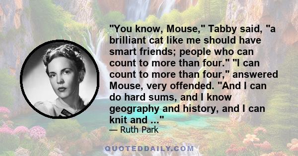 You know, Mouse, Tabby said, a brilliant cat like me should have smart friends; people who can count to more than four. I can count to more than four, answered Mouse, very offended. And I can do hard sums, and I know