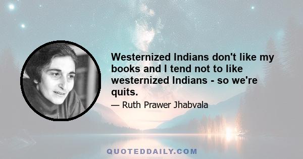 Westernized Indians don't like my books and I tend not to like westernized Indians - so we're quits.