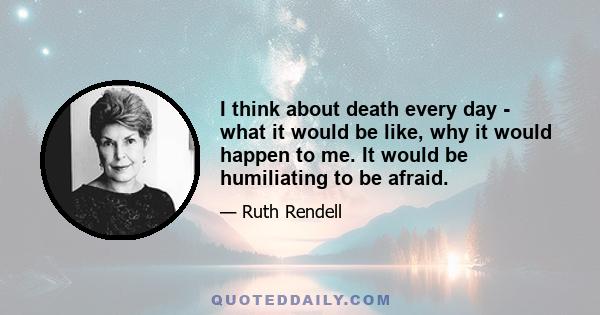 I think about death every day - what it would be like, why it would happen to me. It would be humiliating to be afraid.