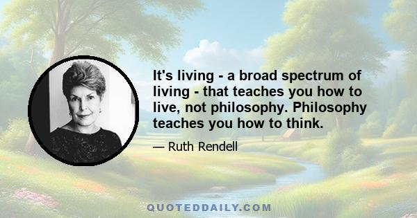 It's living - a broad spectrum of living - that teaches you how to live, not philosophy. Philosophy teaches you how to think.