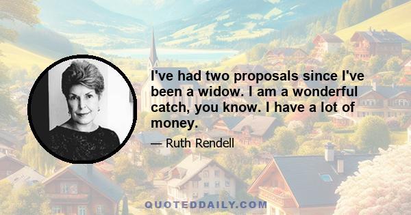 I've had two proposals since I've been a widow. I am a wonderful catch, you know. I have a lot of money.