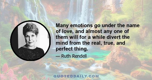 Many emotions go under the name of love, and almost any one of them will for a while divert the mind from the real, true, and perfect thing.