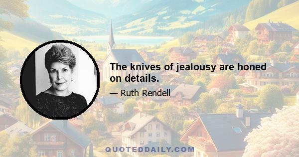 The knives of jealousy are honed on details.