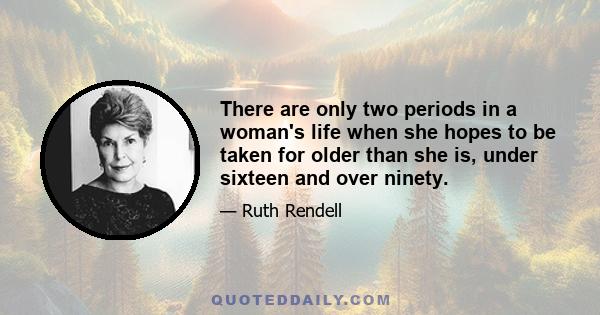 There are only two periods in a woman's life when she hopes to be taken for older than she is, under sixteen and over ninety.