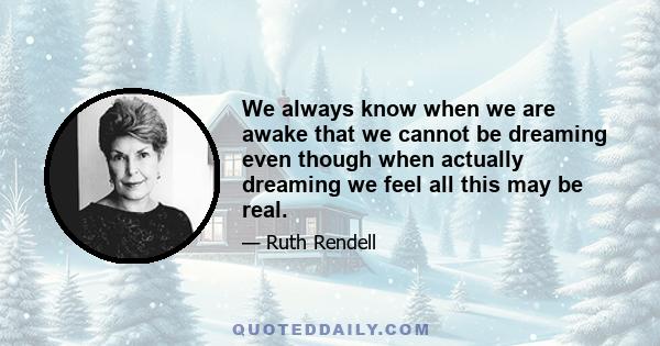 We always know when we are awake that we cannot be dreaming even though when actually dreaming we feel all this may be real.