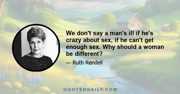 We don't say a man's ill if he's crazy about sex, if he can't get enough sex. Why should a woman be different?