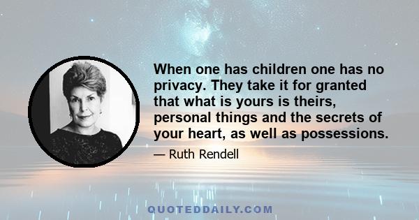 When one has children one has no privacy. They take it for granted that what is yours is theirs, personal things and the secrets of your heart, as well as possessions.