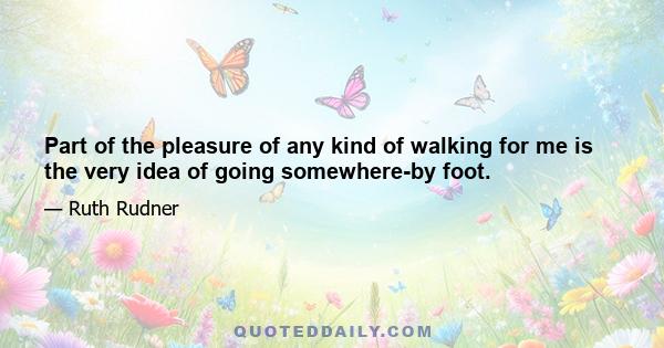 Part of the pleasure of any kind of walking for me is the very idea of going somewhere-by foot.