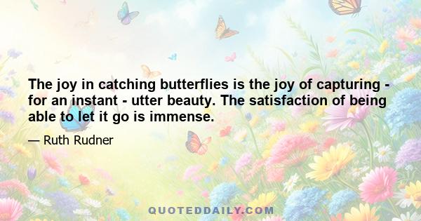 The joy in catching butterflies is the joy of capturing - for an instant - utter beauty. The satisfaction of being able to let it go is immense.