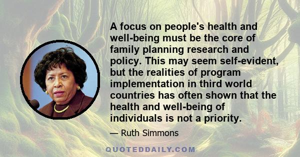 A focus on people's health and well-being must be the core of family planning research and policy. This may seem self-evident, but the realities of program implementation in third world countries has often shown that