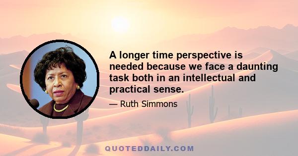 A longer time perspective is needed because we face a daunting task both in an intellectual and practical sense.