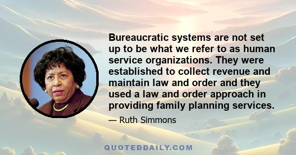 Bureaucratic systems are not set up to be what we refer to as human service organizations. They were established to collect revenue and maintain law and order and they used a law and order approach in providing family