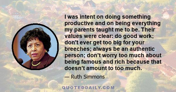 I was intent on doing something productive and on being everything my parents taught me to be. Their values were clear: do good work; don't ever get too big for your breeches; always be an authentic person; don't worry