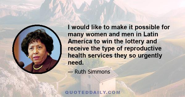 I would like to make it possible for many women and men in Latin America to win the lottery and receive the type of reproductive health services they so urgently need.