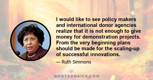 I would like to see policy makers and international donor agencies realize that it is not enough to give money for demonstration projects. From the very beginning plans should be made for the scaling-up of successful