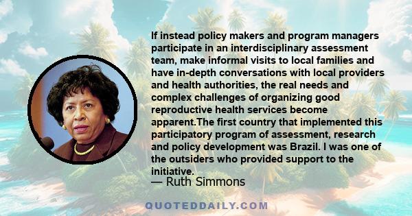 If instead policy makers and program managers participate in an interdisciplinary assessment team, make informal visits to local families and have in-depth conversations with local providers and health authorities, the