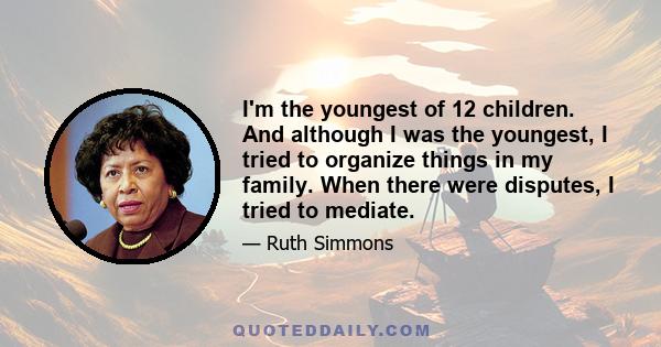 I'm the youngest of 12 children. And although I was the youngest, I tried to organize things in my family. When there were disputes, I tried to mediate.