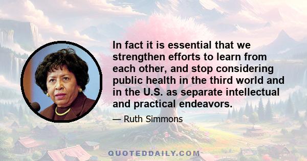 In fact it is essential that we strengthen efforts to learn from each other, and stop considering public health in the third world and in the U.S. as separate intellectual and practical endeavors.