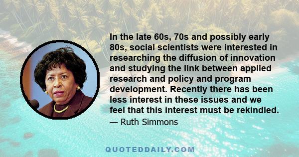 In the late 60s, 70s and possibly early 80s, social scientists were interested in researching the diffusion of innovation and studying the link between applied research and policy and program development. Recently there 