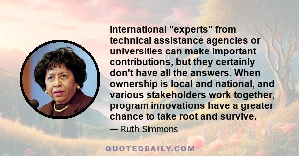 International experts from technical assistance agencies or universities can make important contributions, but they certainly don't have all the answers. When ownership is local and national, and various stakeholders