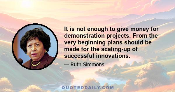 It is not enough to give money for demonstration projects. From the very beginning plans should be made for the scaling-up of successful innovations.