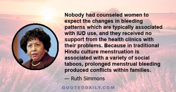 Nobody had counseled women to expect the changes in bleeding patterns which are typically associated with IUD use, and they received no support from the health clinics with their problems. Because in traditional Hindu