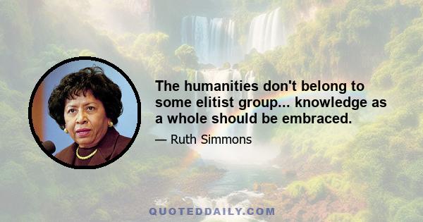 The humanities don't belong to some elitist group... knowledge as a whole should be embraced.